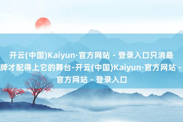 开云(中国)Kaiyun·官方网站 - 登录入口只消最荒谬的品牌才配得上它的舞台-开云(中国)Kaiyun·官方网站 - 登录入口