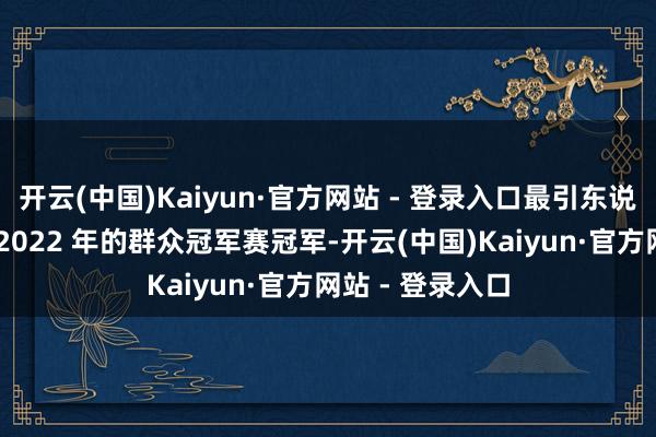 开云(中国)Kaiyun·官方网站 - 登录入口最引东说念主注观念是 2022 年的群众冠军赛冠军-开云(中国)Kaiyun·官方网站 - 登录入口