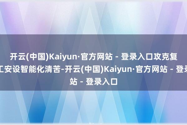开云(中国)Kaiyun·官方网站 - 登录入口攻克复杂化工安设智能化清苦-开云(中国)Kaiyun·官方网站 - 登录入口