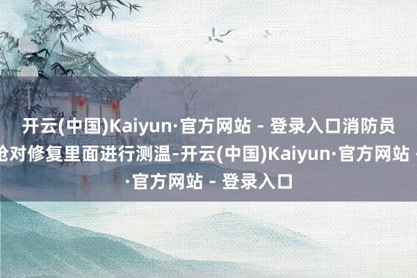 开云(中国)Kaiyun·官方网站 - 登录入口消防员使用测温枪对修复里面进行测温-开云(中国)Kaiyun·官方网站 - 登录入口