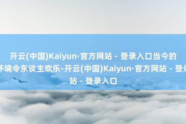 开云(中国)Kaiyun·官方网站 - 登录入口当今的小区环境令东谈主欢乐-开云(中国)Kaiyun·官方网站 - 登录入口