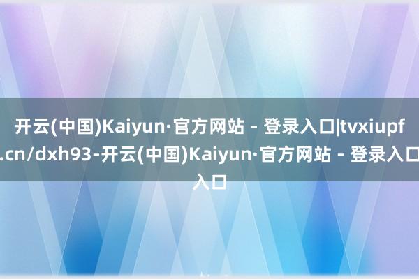 开云(中国)Kaiyun·官方网站 - 登录入口|tvxiupf.cn/dxh93-开云(中国)Kaiyun·官方网站 - 登录入口