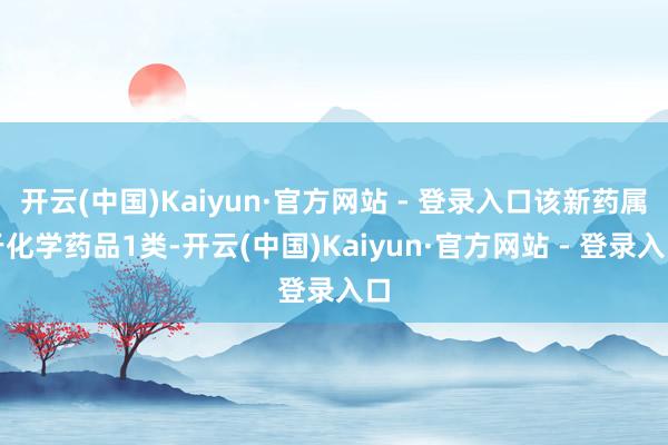 开云(中国)Kaiyun·官方网站 - 登录入口该新药属于化学药品1类-开云(中国)Kaiyun·官方网站 - 登录入口