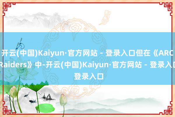 开云(中国)Kaiyun·官方网站 - 登录入口但在《ARC Raiders》中-开云(中国)Kaiyun·官方网站 - 登录入口