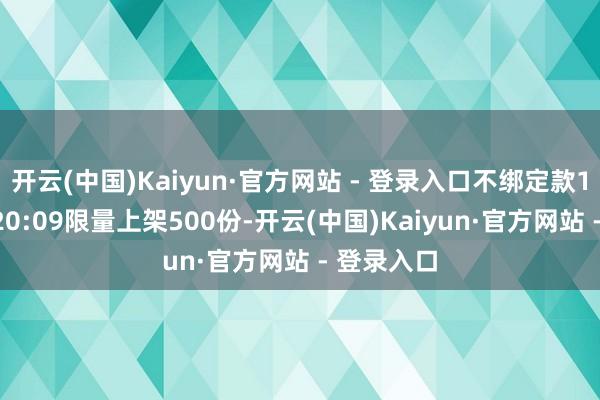 开云(中国)Kaiyun·官方网站 - 登录入口不绑定款12月18日20:09限量上架500份-开云(中国)Kaiyun·官方网站 - 登录入口