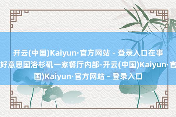 开云(中国)Kaiyun·官方网站 - 登录入口在事发今日就有网友在好意思国洛杉矶一家餐厅内部-开云(中国)Kaiyun·官方网站 - 登录入口