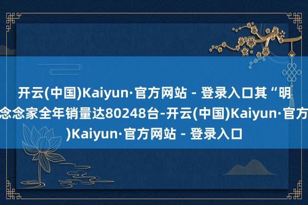 开云(中国)Kaiyun·官方网站 - 登录入口其“明星单品”岚图梦念念家全年销量达80248台-开云(中国)Kaiyun·官方网站 - 登录入口