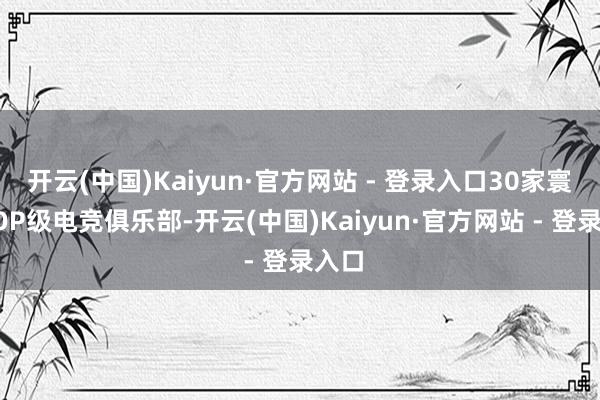 开云(中国)Kaiyun·官方网站 - 登录入口30家寰球TOP级电竞俱乐部-开云(中国)Kaiyun·官方网站 - 登录入口
