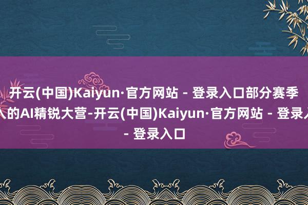 开云(中国)Kaiyun·官方网站 - 登录入口部分赛季加入的AI精锐大营-开云(中国)Kaiyun·官方网站 - 登录入口
