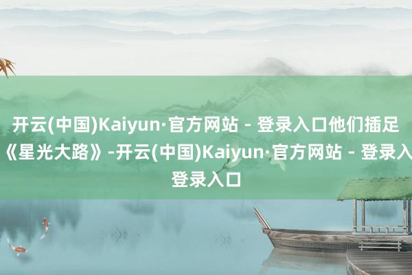 开云(中国)Kaiyun·官方网站 - 登录入口他们插足了《星光大路》-开云(中国)Kaiyun·官方网站 - 登录入口