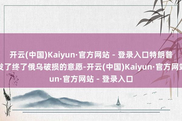 开云(中国)Kaiyun·官方网站 - 登录入口特朗普对外屡次抒发了终了俄乌破损的意愿-开云(中国)Kaiyun·官方网站 - 登录入口