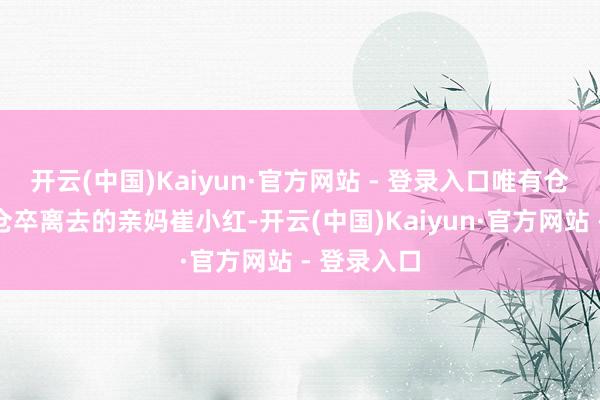 开云(中国)Kaiyun·官方网站 - 登录入口唯有仓卒追念又仓卒离去的亲妈崔小红-开云(中国)Kaiyun·官方网站 - 登录入口