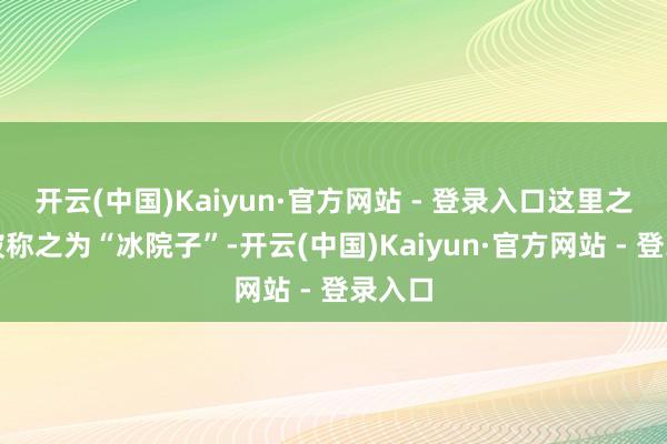 开云(中国)Kaiyun·官方网站 - 登录入口这里之是以被称之为“冰院子”-开云(中国)Kaiyun·官方网站 - 登录入口