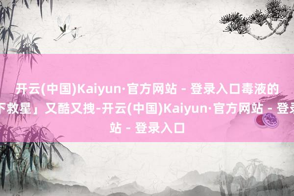 开云(中国)Kaiyun·官方网站 - 登录入口毒液的「天下救星」又酷又拽-开云(中国)Kaiyun·官方网站 - 登录入口