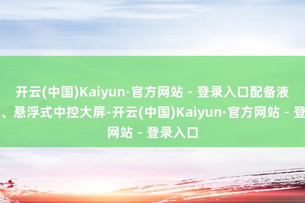 开云(中国)Kaiyun·官方网站 - 登录入口配备液晶姿色、悬浮式中控大屏-开云(中国)Kaiyun·官方网站 - 登录入口