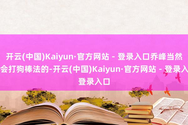 开云(中国)Kaiyun·官方网站 - 登录入口乔峰当然是会打狗棒法的-开云(中国)Kaiyun·官方网站 - 登录入口
