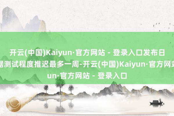开云(中国)Kaiyun·官方网站 - 登录入口发布日历可能会字据测试程度推迟最多一周-开云(中国)Kaiyun·官方网站 - 登录入口