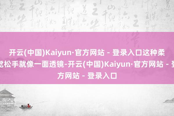 开云(中国)Kaiyun·官方网站 - 登录入口这种柔柔的视觉松手就像一面透镜-开云(中国)Kaiyun·官方网站 - 登录入口