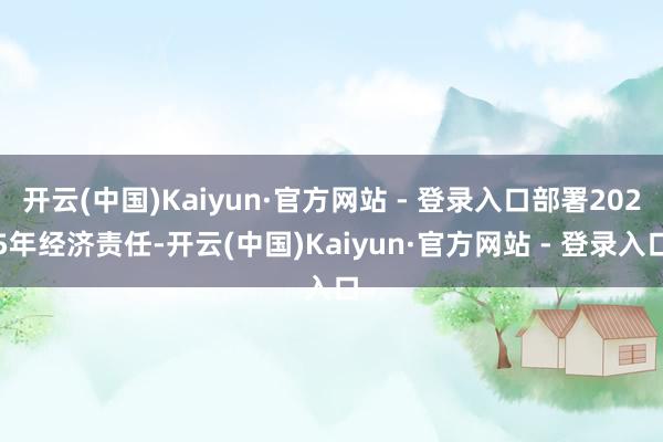 开云(中国)Kaiyun·官方网站 - 登录入口部署2025年经济责任-开云(中国)Kaiyun·官方网站 - 登录入口