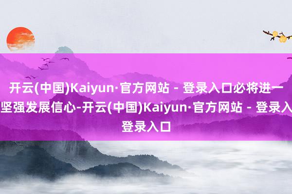 开云(中国)Kaiyun·官方网站 - 登录入口必将进一步坚强发展信心-开云(中国)Kaiyun·官方网站 - 登录入口