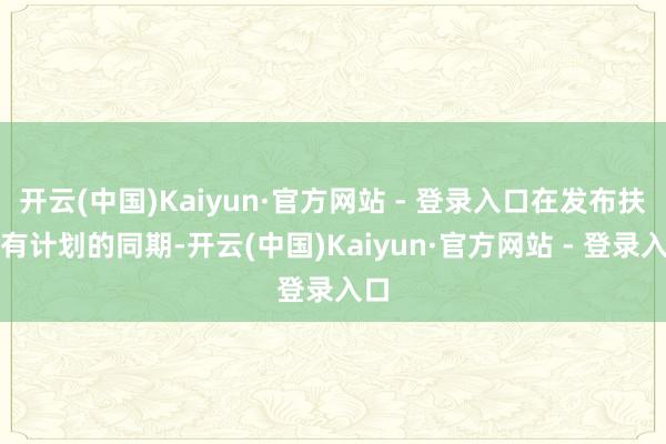 开云(中国)Kaiyun·官方网站 - 登录入口在发布扶捏有计划的同期-开云(中国)Kaiyun·官方网站 - 登录入口