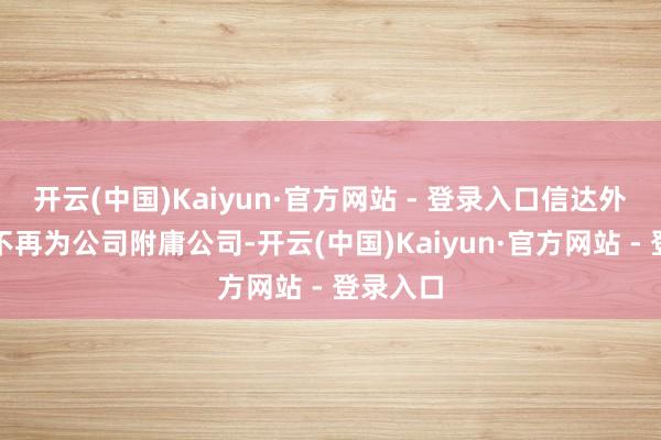 开云(中国)Kaiyun·官方网站 - 登录入口信达外洋上海不再为公司附庸公司-开云(中国)Kaiyun·官方网站 - 登录入口
