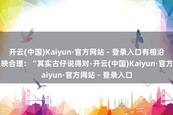 开云(中国)Kaiyun·官方网站 - 登录入口有相沿者合计古天乐反映合理：“其实古仔说得对-开云(中国)Kaiyun·官方网站 - 登录入口