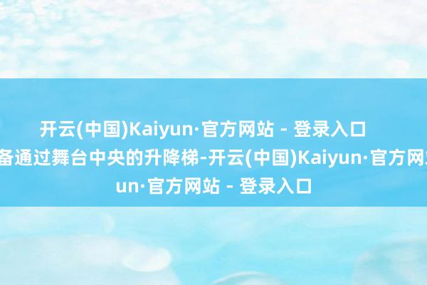 开云(中国)Kaiyun·官方网站 - 登录入口 那时他正准备通过舞台中央的升降梯-开云(中国)Kaiyun·官方网站 - 登录入口