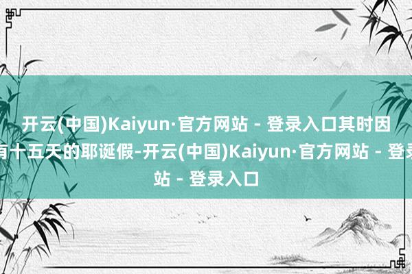 开云(中国)Kaiyun·官方网站 - 登录入口其时因为我有十五天的耶诞假-开云(中国)Kaiyun·官方网站 - 登录入口