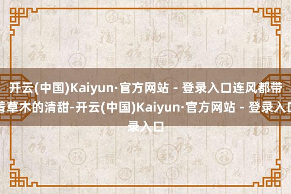 开云(中国)Kaiyun·官方网站 - 登录入口连风都带着草木的清甜-开云(中国)Kaiyun·官方网站 - 登录入口
