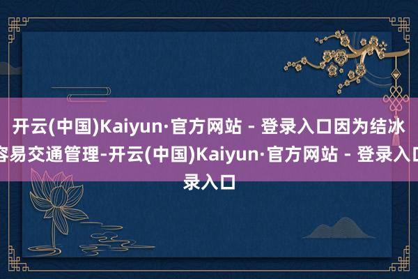 开云(中国)Kaiyun·官方网站 - 登录入口因为结冰容易交通管理-开云(中国)Kaiyun·官方网站 - 登录入口