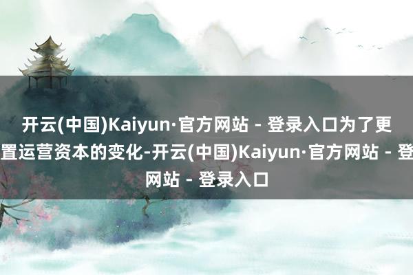开云(中国)Kaiyun·官方网站 - 登录入口为了更好地布置运营资本的变化-开云(中国)Kaiyun·官方网站 - 登录入口