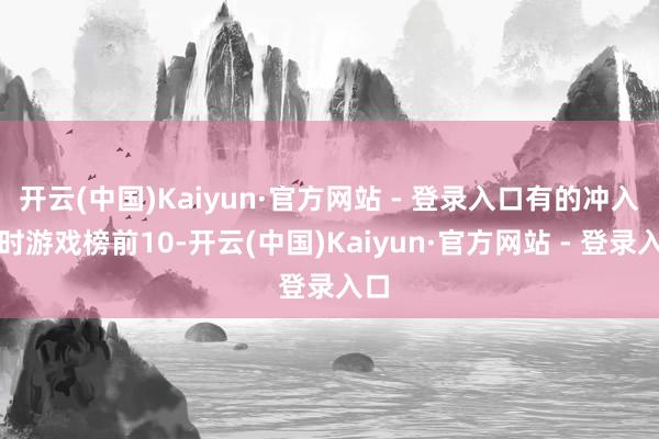 开云(中国)Kaiyun·官方网站 - 登录入口有的冲入及时游戏榜前10-开云(中国)Kaiyun·官方网站 - 登录入口