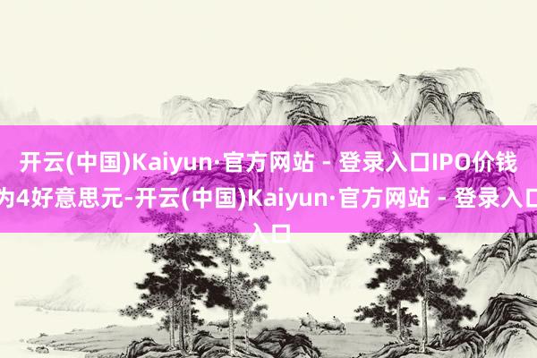 开云(中国)Kaiyun·官方网站 - 登录入口IPO价钱为4好意思元-开云(中国)Kaiyun·官方网站 - 登录入口