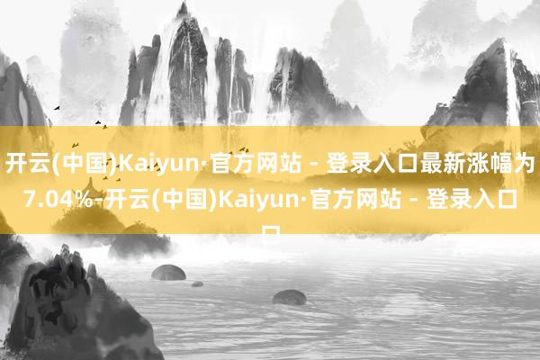 开云(中国)Kaiyun·官方网站 - 登录入口最新涨幅为7.04%-开云(中国)Kaiyun·官方网站 - 登录入口