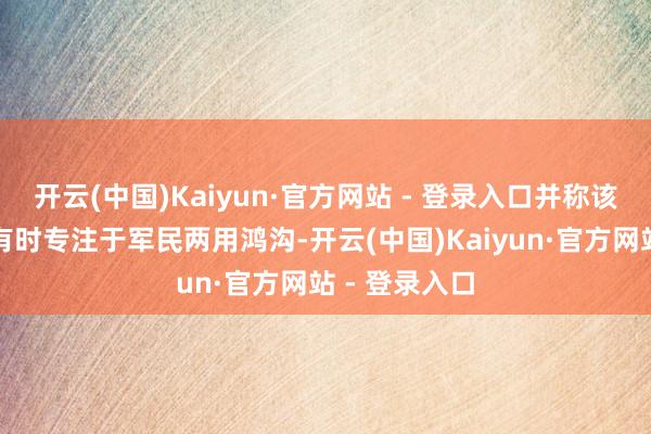 开云(中国)Kaiyun·官方网站 - 登录入口并称该公司当今将有时专注于军民两用鸿沟-开云(中国)Kaiyun·官方网站 - 登录入口