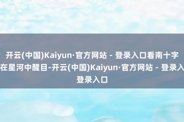 开云(中国)Kaiyun·官方网站 - 登录入口看南十字星在星河中醒目-开云(中国)Kaiyun·官方网站 - 登录入口
