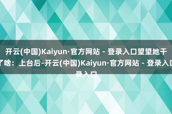 开云(中国)Kaiyun·官方网站 - 登录入口望望她干了啥:上台后-开云(中国)Kaiyun·官方网站 - 登录入口