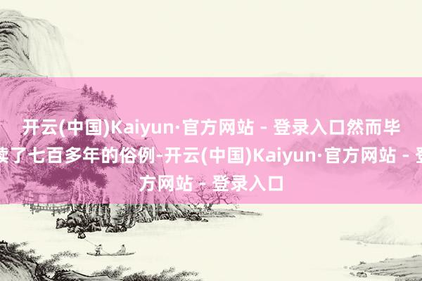 开云(中国)Kaiyun·官方网站 - 登录入口然而毕竟是络续了七百多年的俗例-开云(中国)Kaiyun·官方网站 - 登录入口