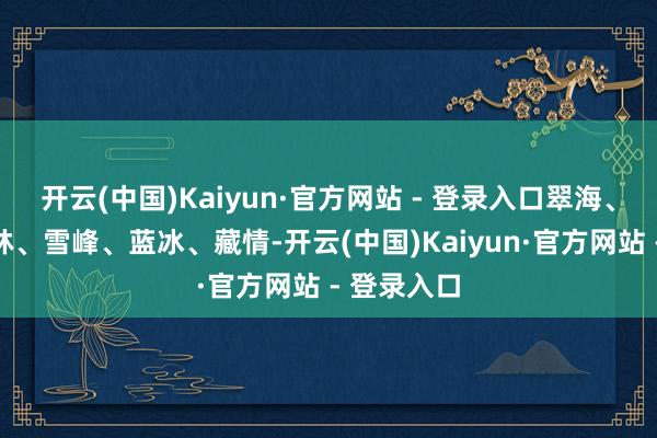 开云(中国)Kaiyun·官方网站 - 登录入口翠海、叠瀑、彩林、雪峰、蓝冰、藏情-开云(中国)Kaiyun·官方网站 - 登录入口