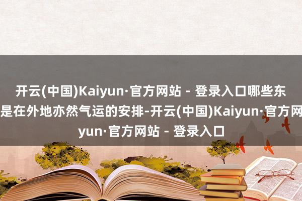 开云(中国)Kaiyun·官方网站 - 登录入口哪些东说念主的财气是在外地亦然气运的安排-开云(中国)Kaiyun·官方网站 - 登录入口