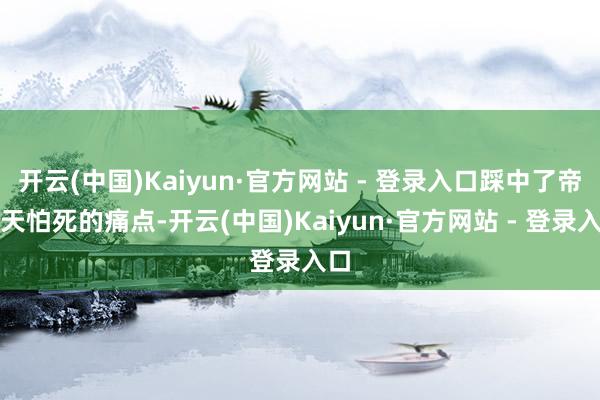 开云(中国)Kaiyun·官方网站 - 登录入口踩中了帝释天怕死的痛点-开云(中国)Kaiyun·官方网站 - 登录入口