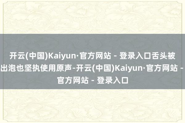 开云(中国)Kaiyun·官方网站 - 登录入口舌头被海蛎饼烫出泡也坚执使用原声-开云(中国)Kaiyun·官方网站 - 登录入口