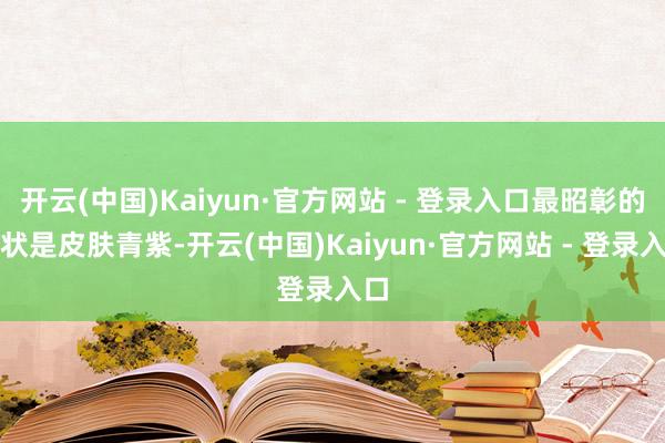 开云(中国)Kaiyun·官方网站 - 登录入口最昭彰的症状是皮肤青紫-开云(中国)Kaiyun·官方网站 - 登录入口
