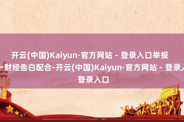 开云(中国)Kaiyun·官方网站 - 登录入口举报 第一财经告白配合-开云(中国)Kaiyun·官方网站 - 登录入口