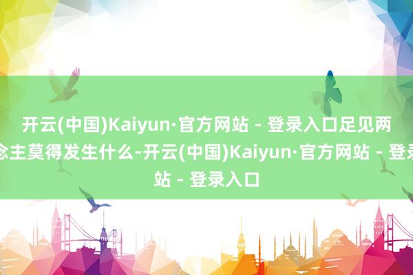 开云(中国)Kaiyun·官方网站 - 登录入口足见两东说念主莫得发生什么-开云(中国)Kaiyun·官方网站 - 登录入口