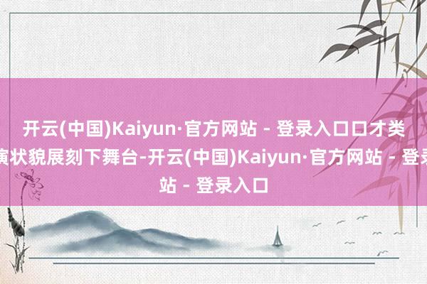 开云(中国)Kaiyun·官方网站 - 登录入口口才类等饰演状貌展刻下舞台-开云(中国)Kaiyun·官方网站 - 登录入口