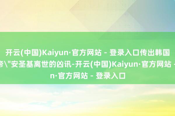开云(中国)Kaiyun·官方网站 - 登录入口传出韩国