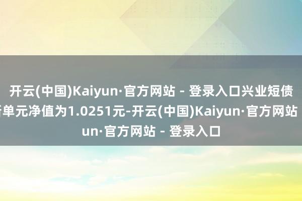 开云(中国)Kaiyun·官方网站 - 登录入口兴业短债债券A最新单元净值为1.0251元-开云(中国)Kaiyun·官方网站 - 登录入口
