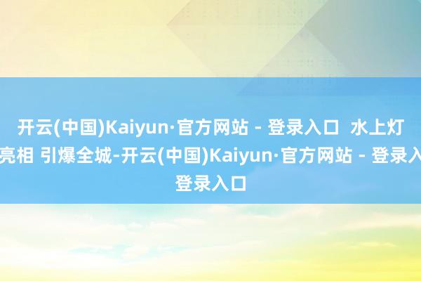 开云(中国)Kaiyun·官方网站 - 登录入口 水上灯会亮相 引爆全城-开云(中国)Kaiyun·官方网站 - 登录入口